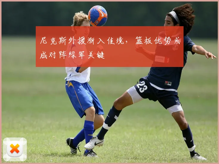 尼克斯外援渐入佳境，篮板优势或成对阵绿军关键