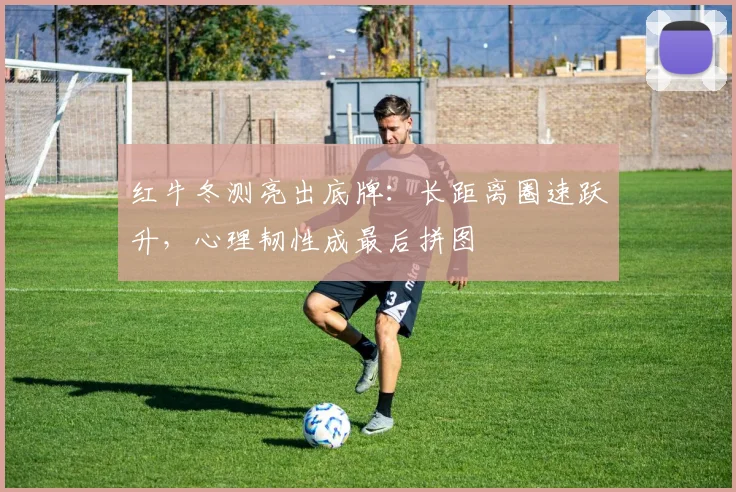 红牛冬测亮出底牌：长距离圈速跃升，心理韧性成最后拼图