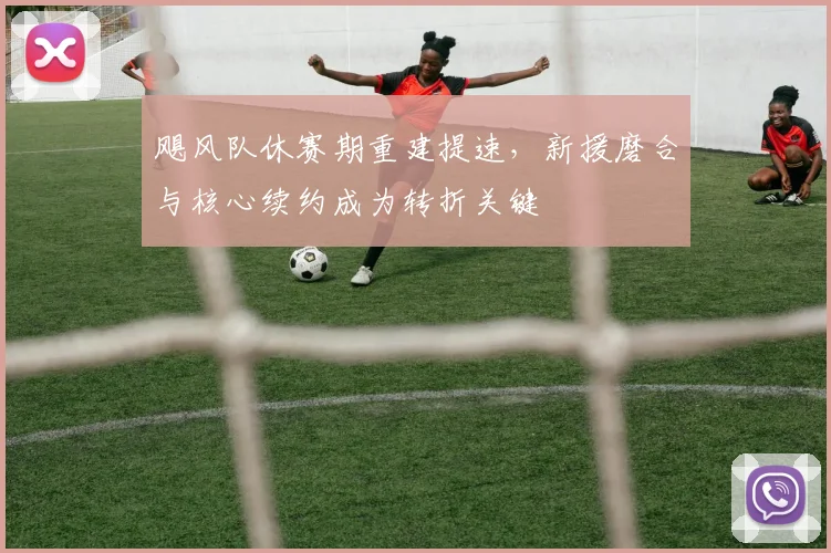 飓风队休赛期重建提速,新援磨合与核心续约成为转折关键