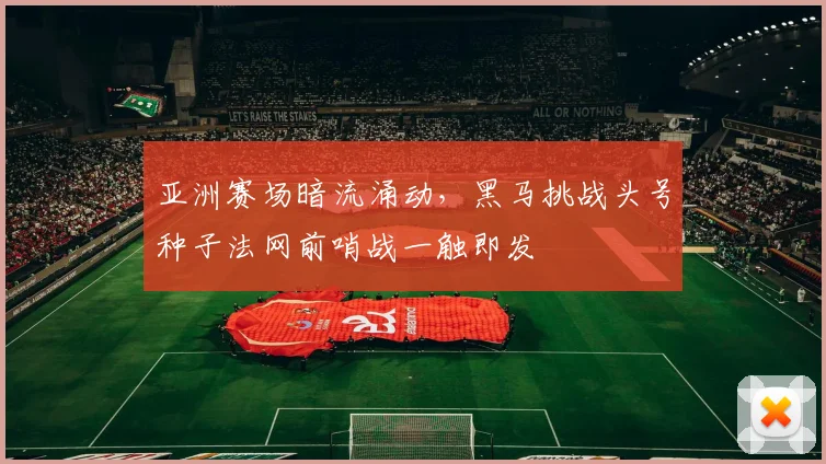亚洲赛场暗流涌动,黑马挑战头号种子法网前哨战一触即发