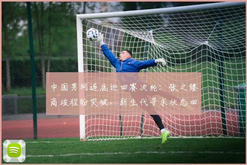 中国男网逐鹿巡回赛次轮：张之臻商竣程盼突破，新生代寻求状态回升