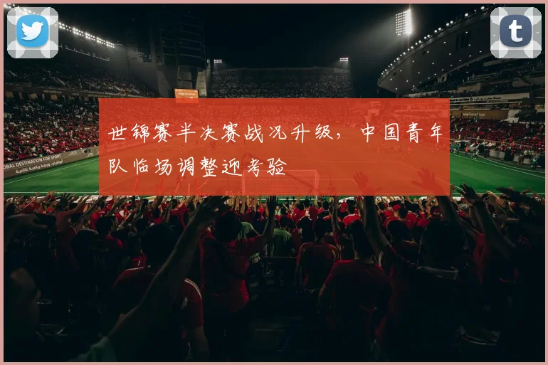 世锦赛半决赛战况升级，中国青年队临场调整迎考验