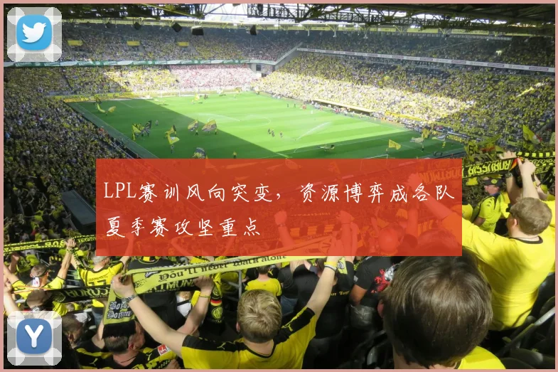 LPL赛训风向突变,资源博弈成各队夏季赛攻坚重点