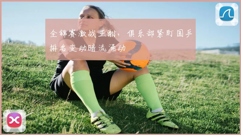 全锦赛激战正酣，俱乐部紧盯国乒排名变动暗流涌动
