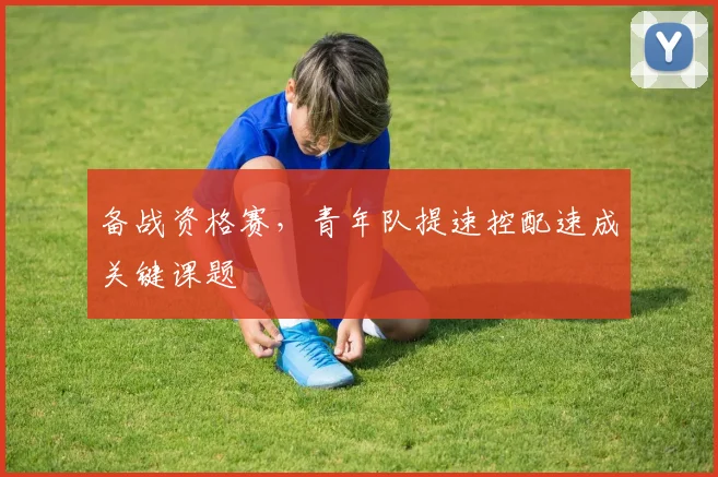 备战资格赛，青年队提速控配速成关键课题