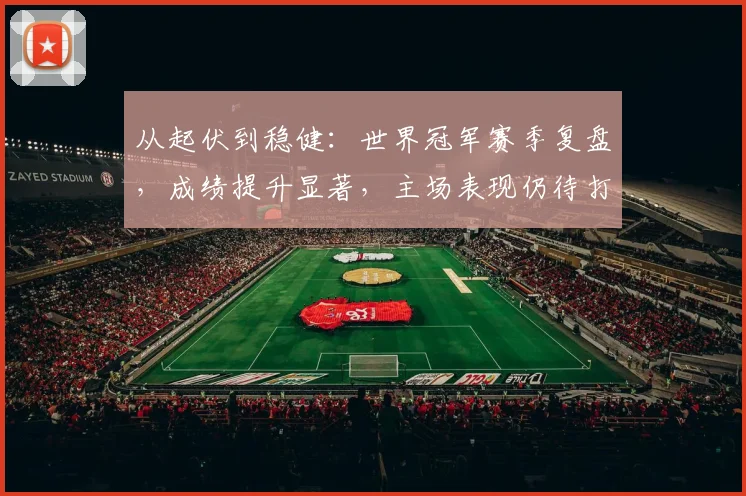 从起伏到稳健：世界冠军赛季复盘，成绩提升显著，主场表现仍待打磨