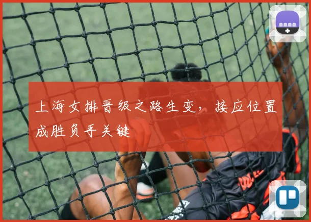 上海女排晋级之路生变，接应位置成胜负手关键