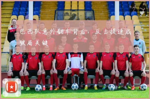 巴西队意外翻车背后，反击提速成破局关键