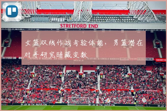 女篮双线作战考验体能，男篮潜在对手研究暗藏变数