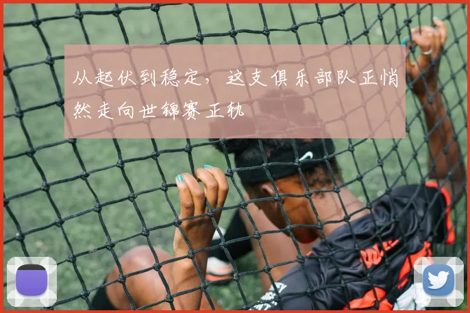 从起伏到稳定,这支俱乐部队正悄然走向世锦赛正轨