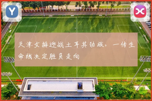 天津女排迎战土耳其劲旅，一传生命线决定胜负走向