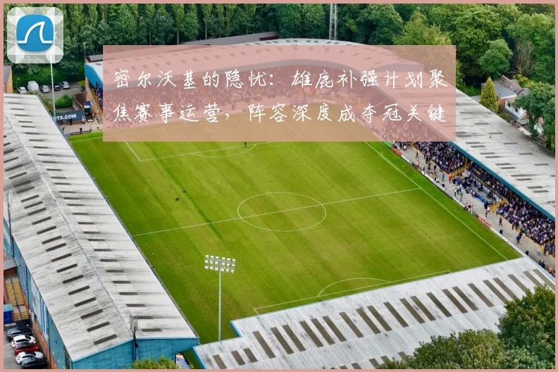 密尔沃基的隐忧：雄鹿补强计划聚焦赛事运营，阵容深度成夺冠关键