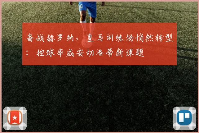 备战赫罗纳，皇马训练场悄然转型：控球率成安切洛蒂新课题