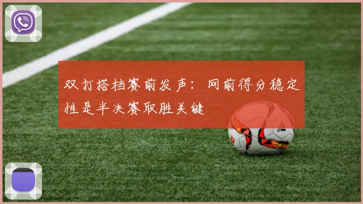 双打搭档赛前发声：网前得分稳定性是半决赛取胜关键
