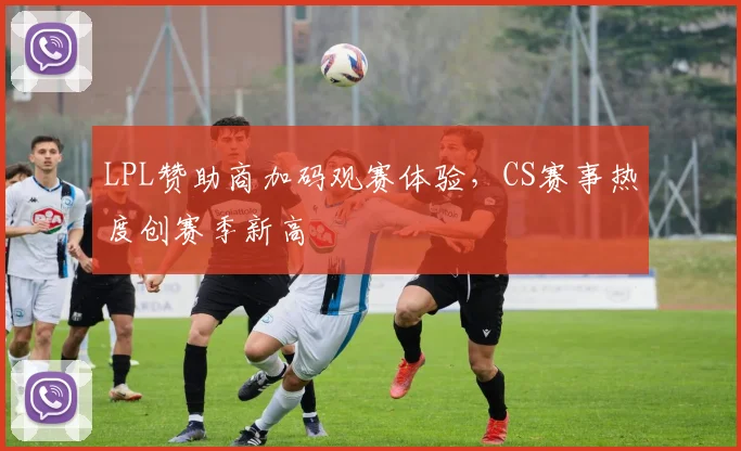 LPL赞助商加码观赛体验，CS赛事热度创赛季新高