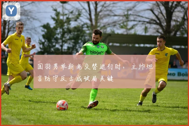 国羽男单新老交替进行时，主帅坦言防守反击成破局关键