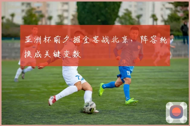 亚洲杯前夕掘金客战北京,阵容轮换成关键变数