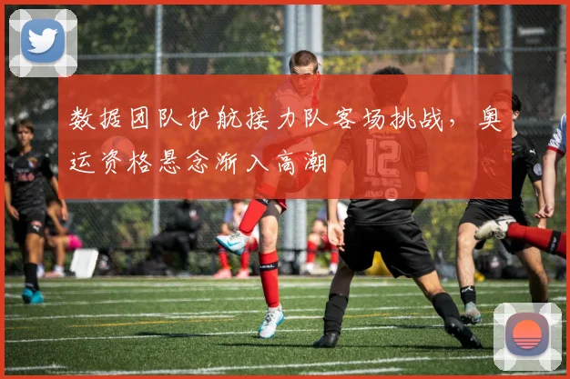 数据团队护航接力队客场挑战,奥运资格悬念渐入高潮