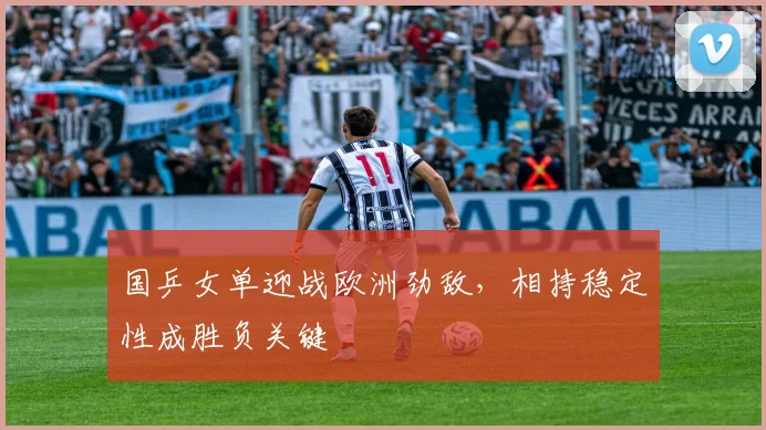 国乒女单迎战欧洲劲敌，相持稳定性成胜负关键