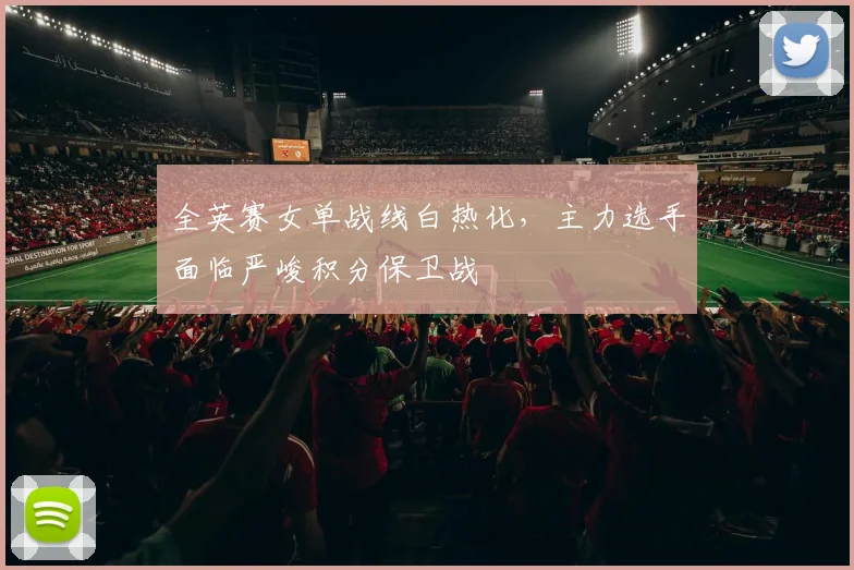 全英赛女单战线白热化,主力选手面临严峻积分保卫战