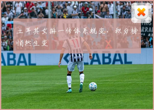 土耳其女排一传体系蜕变，积分榜悄然生变