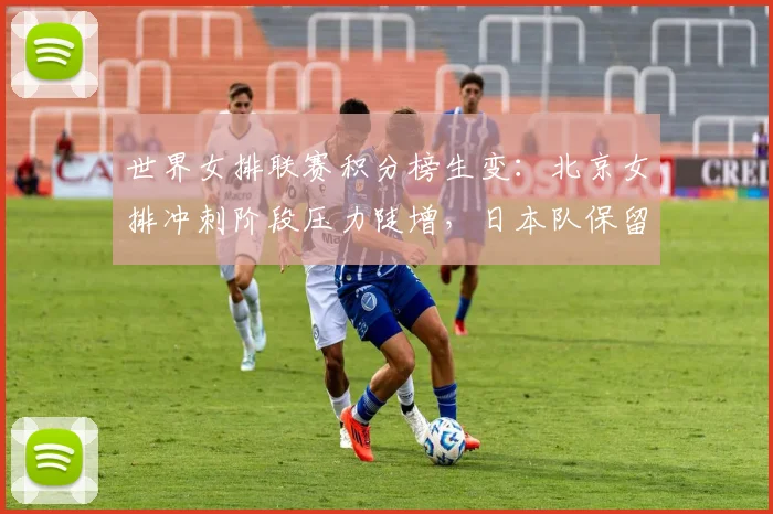 世界女排联赛积分榜生变：北京女排冲刺阶段压力陡增，日本队保留晋级希望