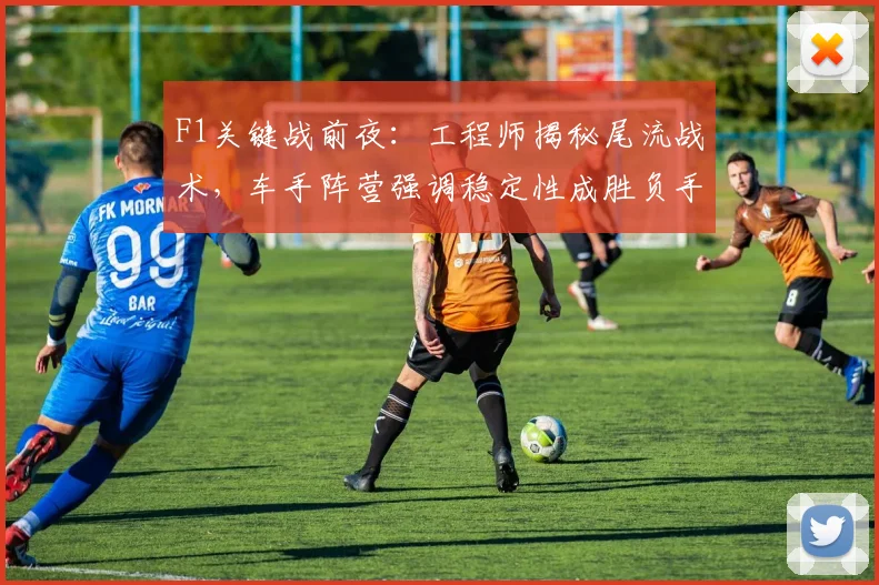 F1关键战前夜：工程师揭秘尾流战术，车手阵营强调稳定性成胜负手