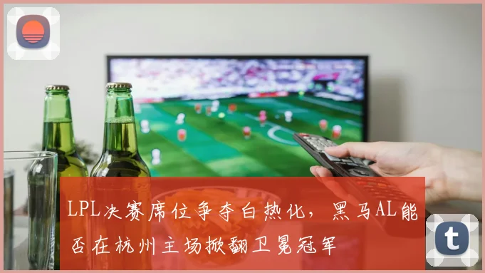 LPL决赛席位争夺白热化，黑马AL能否在杭州主场掀翻卫冕冠军