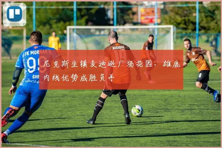 尼克斯坐镇麦迪逊广场花园，雄鹿内线优势成胜负手