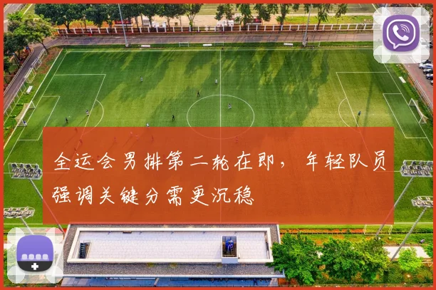 全运会男排第二轮在即,年轻队员强调关键分需更沉稳