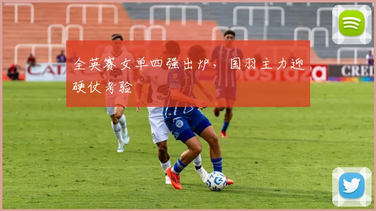 全英赛女单四强出炉，国羽主力迎硬仗考验