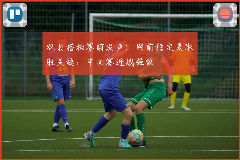 双打搭档赛前发声：网前稳定是取胜关键，半决赛迎战强敌