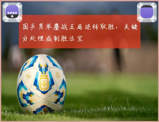 国乒男单鏖战五局逆转取胜,关键分处理成制胜法宝