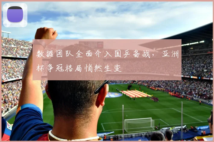 数据团队全面介入国乒备战，亚洲杯争冠格局悄然生变