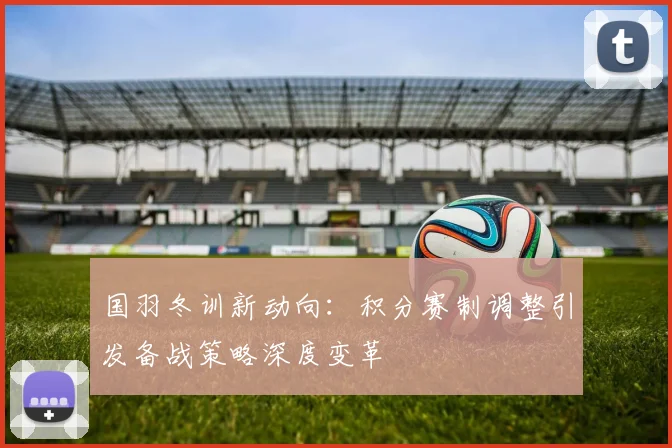 国羽冬训新动向：积分赛制调整引发备战策略深度变革