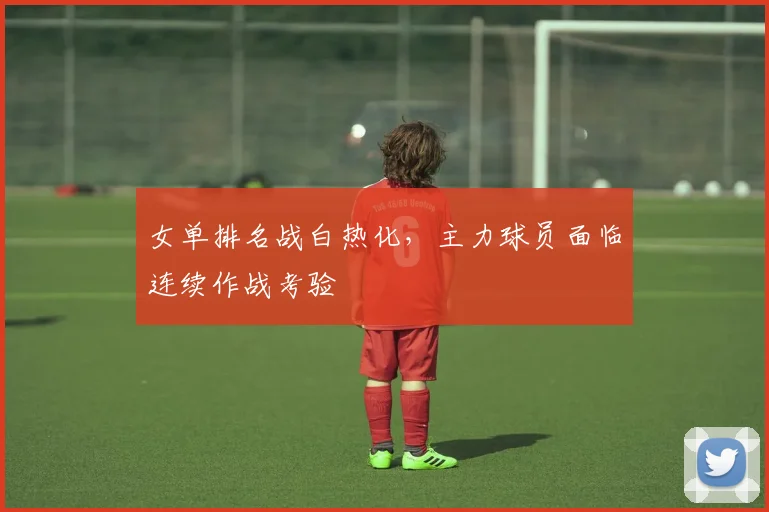 女单排名战白热化，主力球员面临连续作战考验