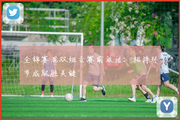 全锦赛混双组合赛前放话:相持环节成取胜关键